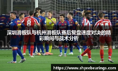 深圳滑板队与杭州滑板队赛后复盘速度对决的精彩瞬间与战术分析